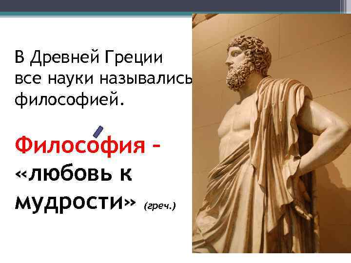 В Древней Греции все науки назывались философией. Философия – «любовь к мудрости» (греч. )