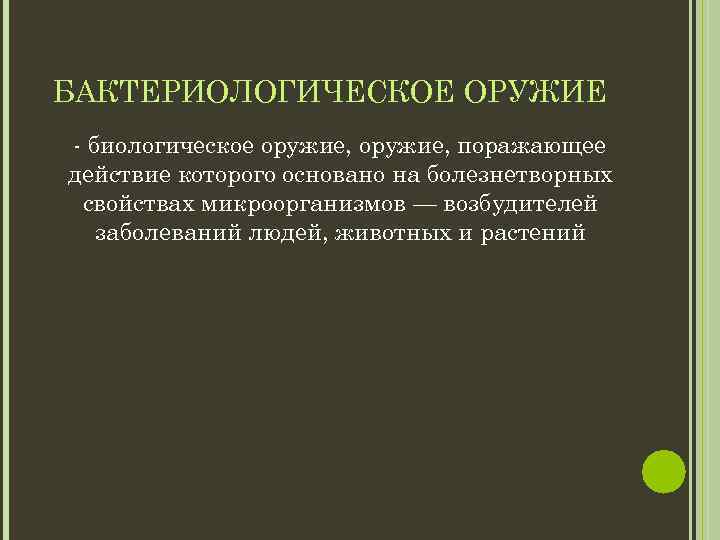 БАКТЕРИОЛОГИЧЕСКОЕ ОРУЖИЕ - биологическое оружие, поражающее действие которого основано на болезнетворных свойствах микроорганизмов —