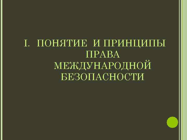 I. ПОНЯТИЕ И ПРИНЦИПЫ ПРАВА МЕЖДУНАРОДНОЙ БЕЗОПАСНОСТИ 