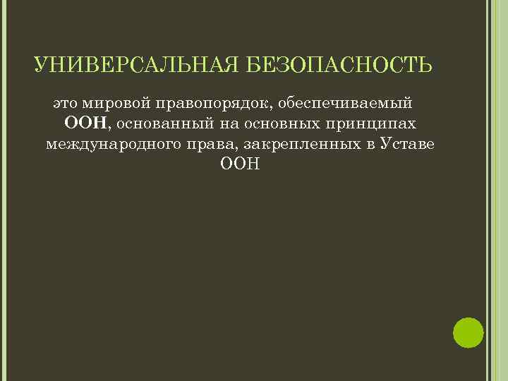 УНИВЕРСАЛЬНАЯ БЕЗОПАСНОСТЬ это мировой правопорядок, обеспечиваемый ООН, основанный на основных принципах международного права, закрепленных