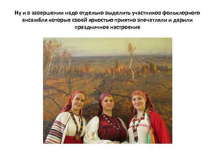 Ну и в завершении надо отдельно выделить участников фольклорного ансамбля которые своей яркостью приятно