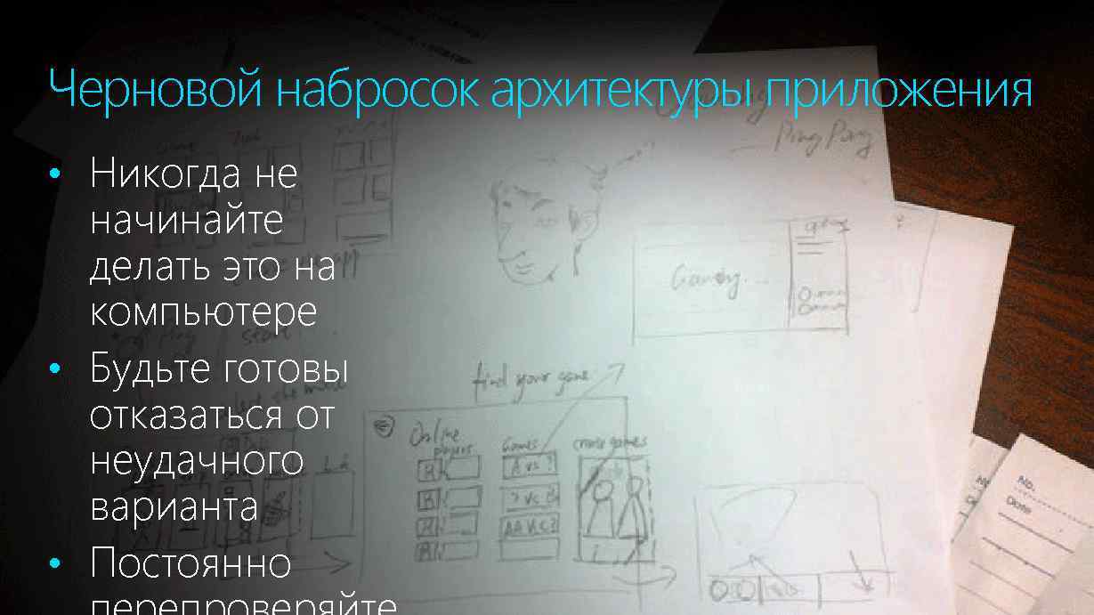 Черновой набросок архитектуры приложения • Никогда не начинайте делать это на компьютере • Будьте