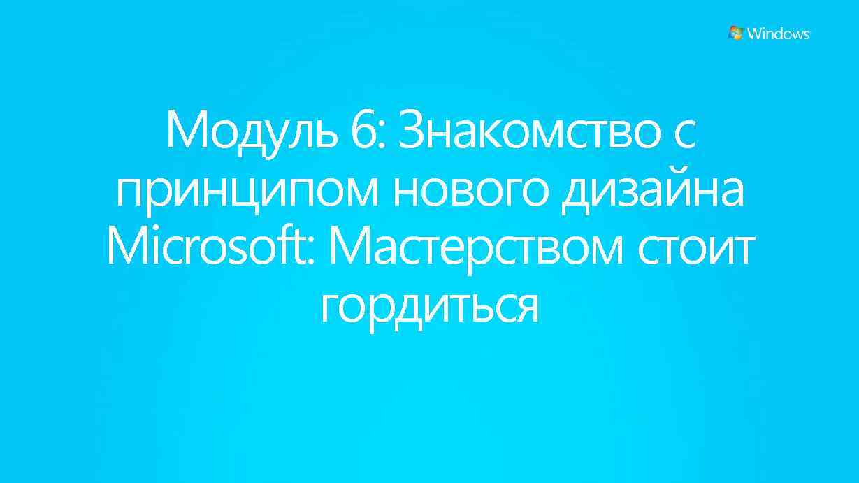 Модуль 6: Знакомство с принципом нового дизайна Microsoft: Мастерством стоит гордиться 