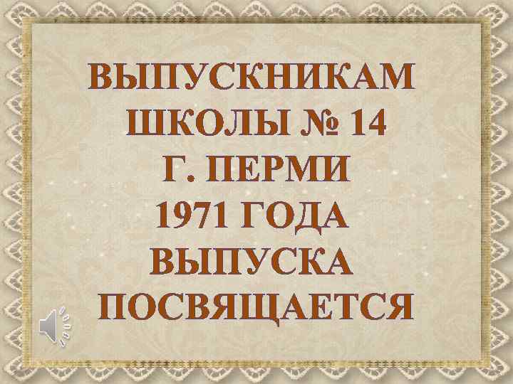 ВЫПУСКНИКАМ ШКОЛЫ № 14 Г. ПЕРМИ 1971 ГОДА ВЫПУСКА ПОСВЯЩАЕТСЯ 