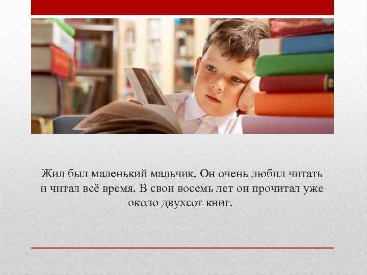 Жил был маленький мальчик. Он очень любил читать и читал всё время. В свои