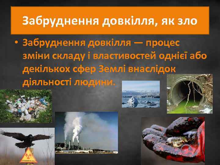 Забруднення довкілля, як зло • Забруднення довкілля — процес зміни складу і властивостей однієї