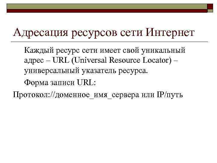 Адресация ресурсов сети Интернет Каждый ресурс сети имеет свой уникальный адрес – URL (Universal