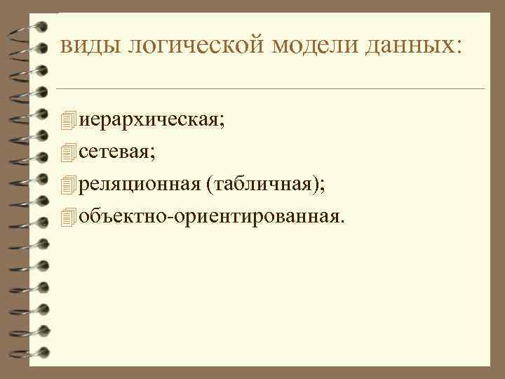 виды логической модели данных: 4 иерархическая; 4 сетевая; 4 реляционная (табличная); 4 объектно-ориентированная. 