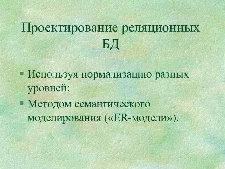 Проектирование реляционных БД § Используя нормализацию разных уровней; § Методом семантического моделирования ( «ER-модели»