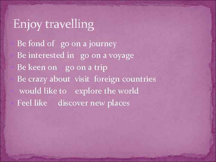 Enjoy travelling Be fond of go on a journey Be interested in go on