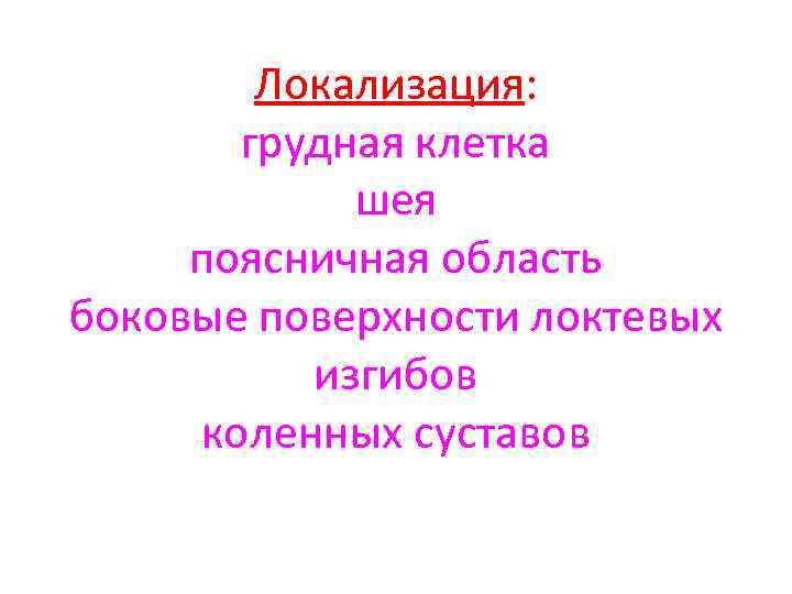 Локализация: грудная клетка шея поясничная область боковые поверхности локтевых изгибов коленных суставов 