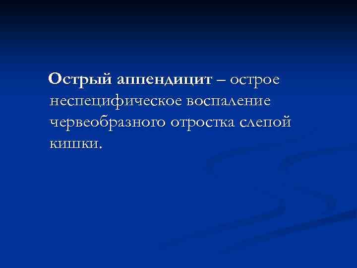 Острый аппендицит – острое неспецифическое воспаление червеобразного отростка слепой кишки. 