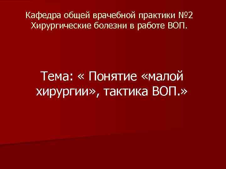 Кафедра общей врачебной практики № 2 Хирургические болезни в работе ВОП. Тема: « Понятие