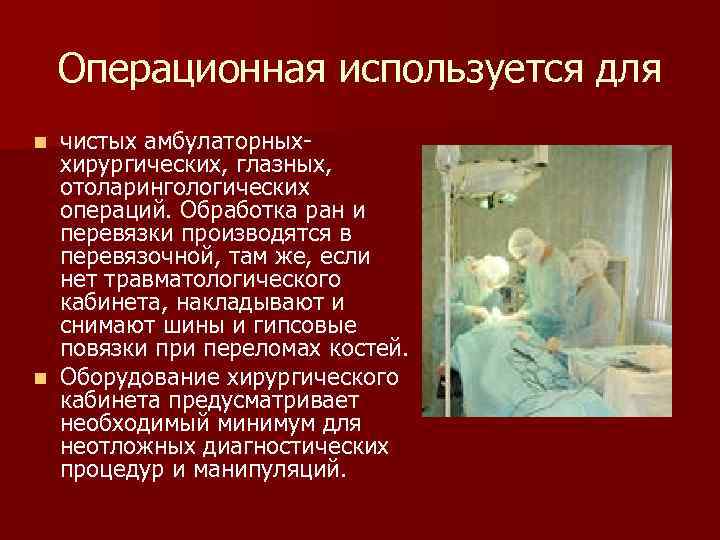 Операционная используется для чистых амбулаторных- хирургических, глазных, отоларингологических операций. Обработка ран и перевязки производятся