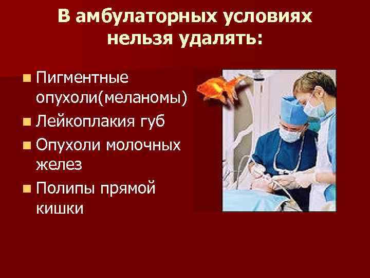 В амбулаторных условиях нельзя удалять: n Пигментные опухоли(меланомы) n Лейкоплакия губ n Опухоли молочных