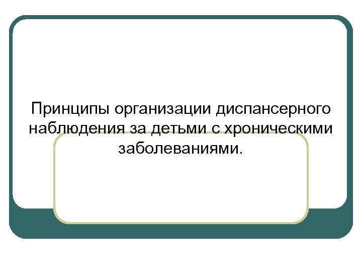 Принципы организации диспансерного наблюдения за детьми с хроническими заболеваниями. 