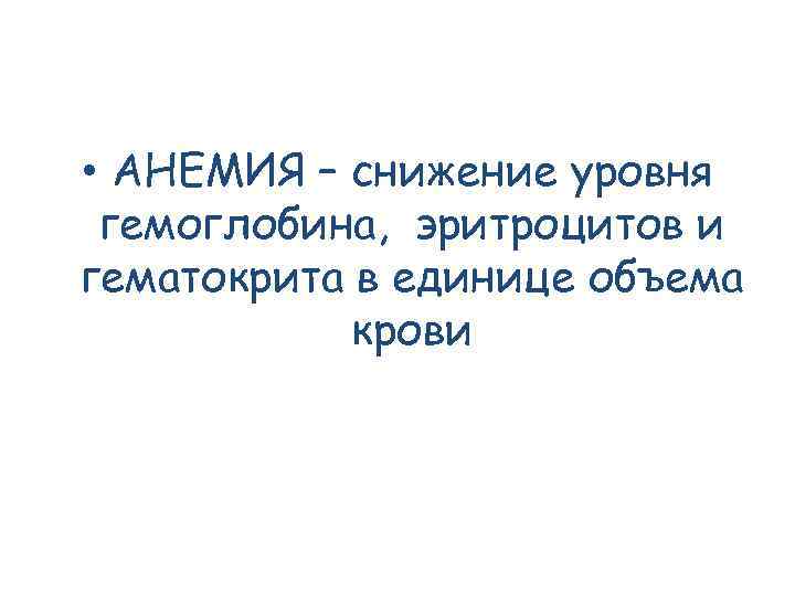  • АНЕМИЯ – снижение уровня гемоглобина, эритроцитов и гематокрита в единице объема крови
