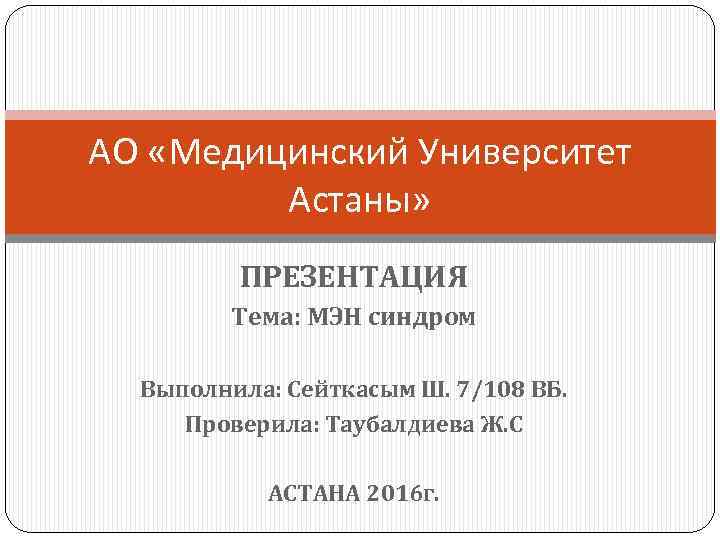 АО «Медицинский Университет Астаны» ПРЕЗЕНТАЦИЯ Тема: МЭН синдром Выполнила: Сейткасым Ш. 7/108 ВБ. Проверила: