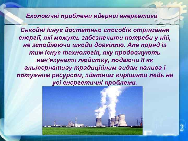 Екологічні проблеми ядерної енергетики Сьгодні існує достатньо способів отримання енергії, які можуть забезпечити потреби