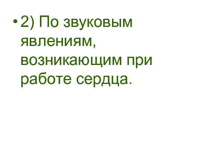  • 2) По звуковым явлениям, возникающим при работе сердца. 