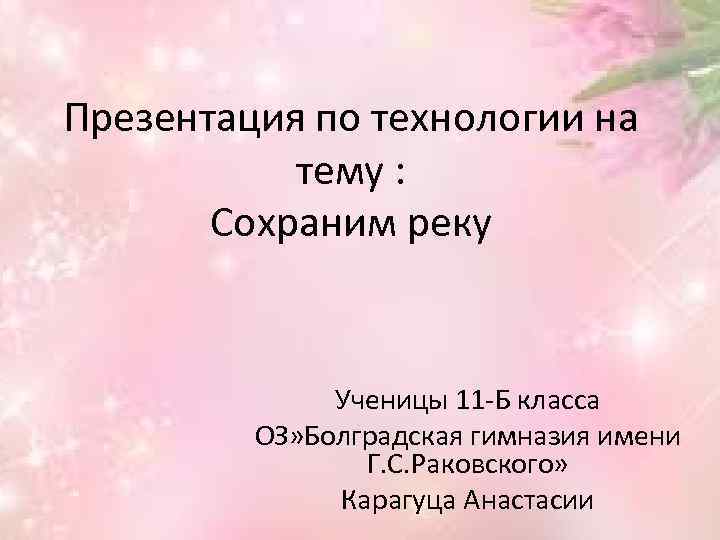 Презентация по технологии на тему : Сохраним реку Ученицы 11 -Б класса ОЗ» Болградская