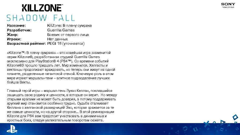 Название: Разработчик: Жанр: Игроки: Возрастной рейтинг: Kill. Zone: В плену сумрака Guerrilla Games Боевик