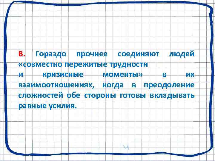 В. Гораздо прочнее соединяют людей «совместно пережитые трудности и кризисные моменты» в их взаимоотношениях,