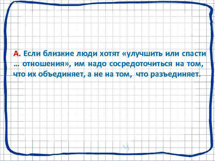 А. Если близкие люди хотят «улучшить или спасти … отношения» , им надо сосредоточиться