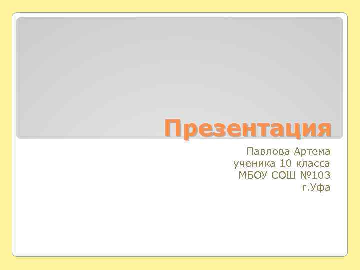 Презентация Павлова Артема ученика 10 класса МБОУ СОШ № 103 г. Уфа 