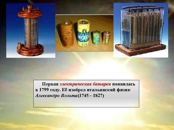 Первая электрическая батарея появилась в 1799 году. Её изобрел итальянский физик Алессандро Вольта(1745 -