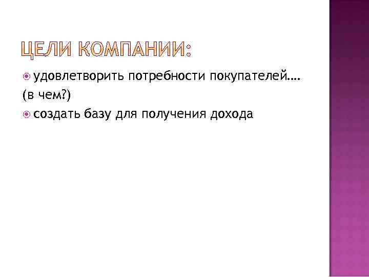  удовлетворить потребности покупателей…. (в чем? ) создать базу для получения дохода 