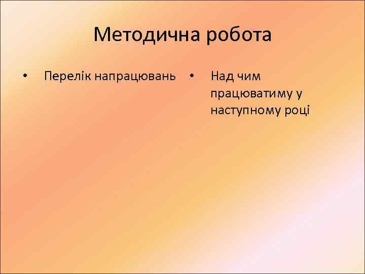 Методична робота • Перелік напрацювань • Над чим працюватиму у наступному році 