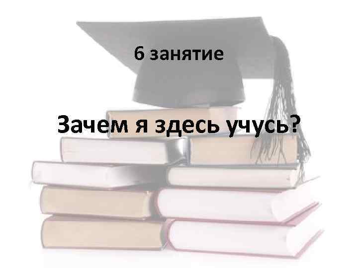 6 занятие Зачем я здесь учусь? 