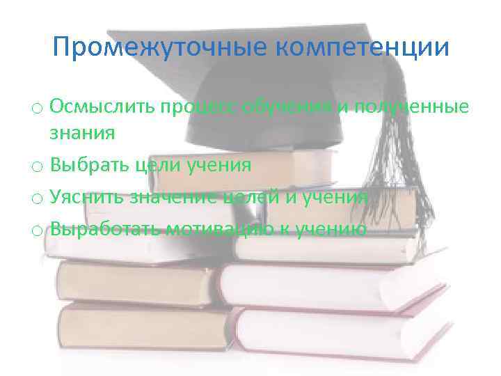 Промежуточные компетенции o Осмыслить процесс обучения и полученные знания o Выбрать цели учения o