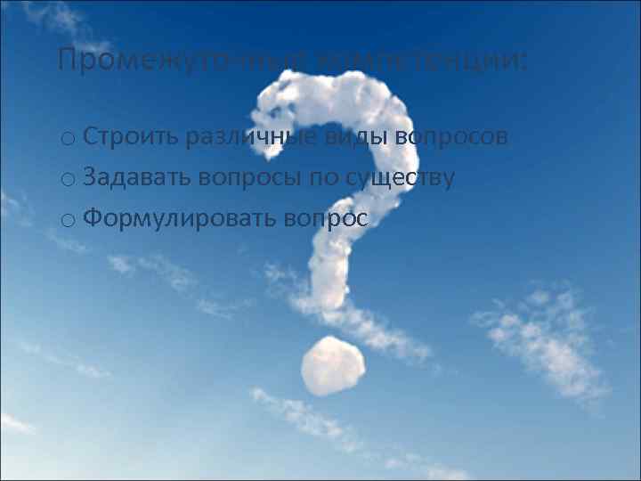 Промежуточные компетенции: o Строить различные виды вопросов o Задавать вопросы по существу o Формулировать