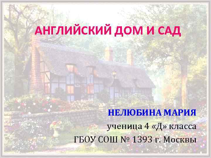 АНГЛИЙСКИЙ ДОМ И САД НЕЛЮБИНА МАРИЯ ученица 4 «Д» класса ГБОУ СОШ № 1393