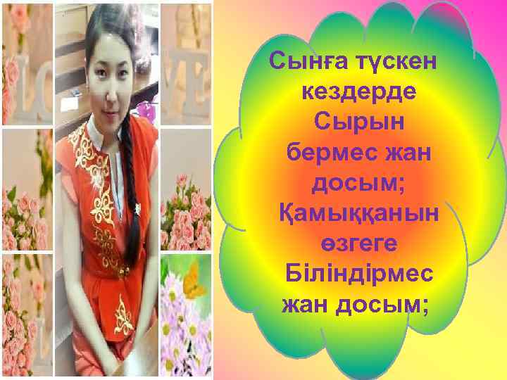  Сынға түскен кездерде Сырын бермес жан досым; Қамыққанын өзгеге Біліндірмес жан досым; 