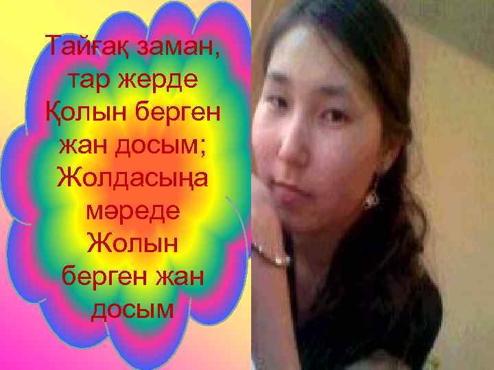 Тайғақ заман, тар жерде Қолын берген жан досым; Жолдасыңа мәреде Жолын берген жан досым