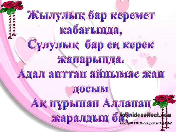 Жылулық бар керемет қабағыңда, Сұлулық бар ең керек жанарыңда. Адал анттан айнымас жан досым