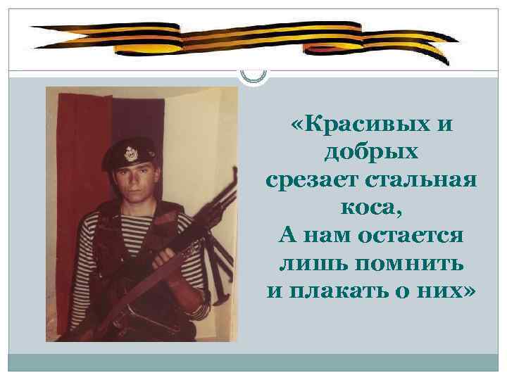  «Красивых и добрых срезает стальная коса, А нам остается лишь помнить и плакать