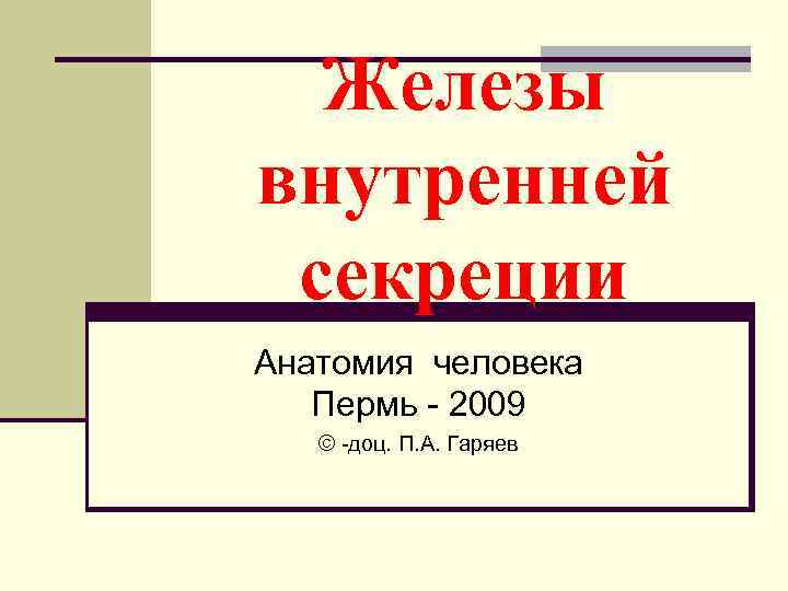 Железы внутренней секреции Анатомия человека Пермь - 2009 © -доц. П. А. Гаряев 
