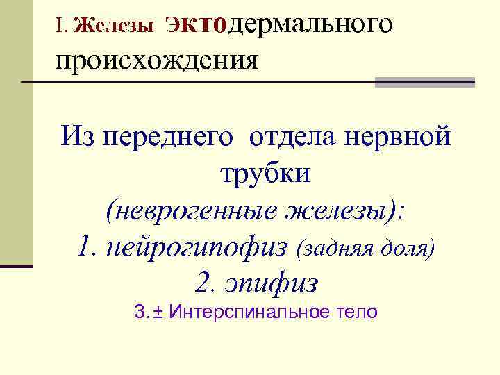 I. Железы Эктодермального происхождения Из переднего отдела нервной трубки (неврогенные железы): 1. нейрогипофиз (задняя