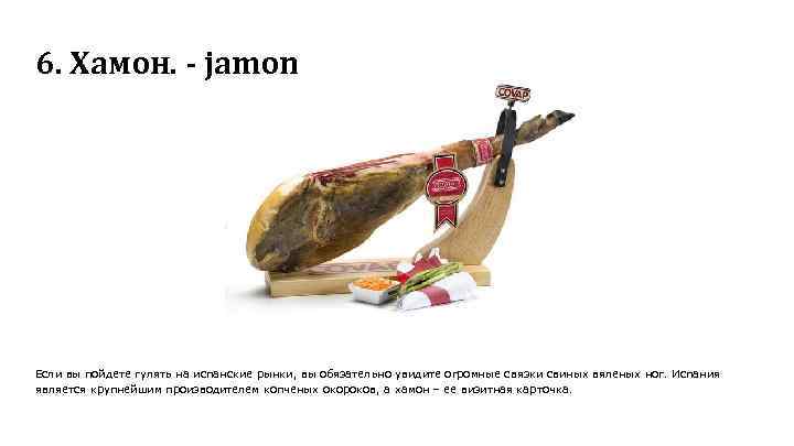 6. Хамон. - jamon Если вы пойдете гулять на испанские рынки, вы обязательно увидите