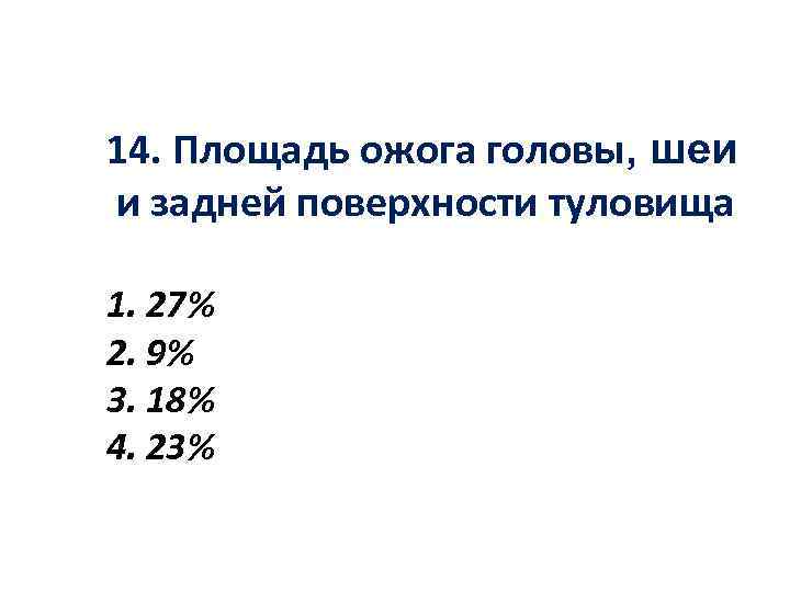 14. Площадь ожога головы, шеи и задней поверхности туловища 1. 27% 2. 9% 3.