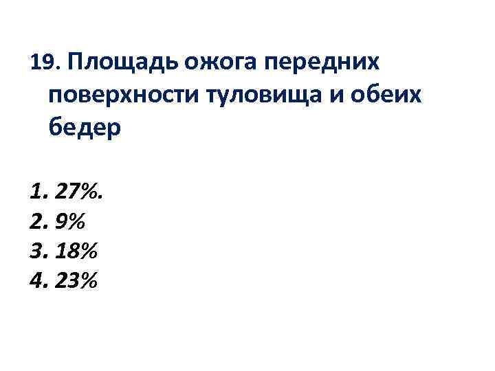 19. Площадь ожога передних поверхности туловища и обеих бедер 1. 27%. 2. 9% 3.