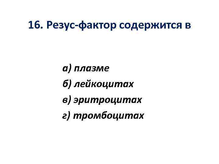 16. Резус-фактор содержится в а) плазме б) лейкоцитах в) эритроцитах г) тромбоцитах 