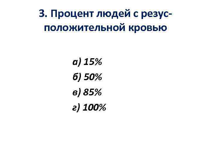 3. Процент людей с резусположительной кровью а) 15% б) 50% в) 85% г) 100%