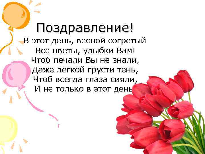 Поздравление! В этот день, весной согретый Все цветы, улыбки Вам! Чтоб печали Вы не