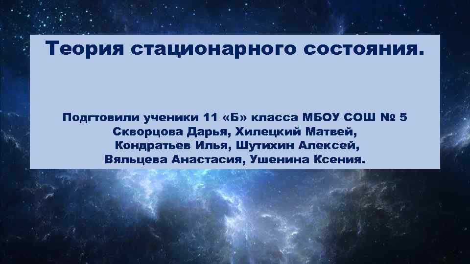 Теория стационарного состояния. Подгтовили ученики 11 «Б» класса МБОУ СОШ № 5 Скворцова Дарья,