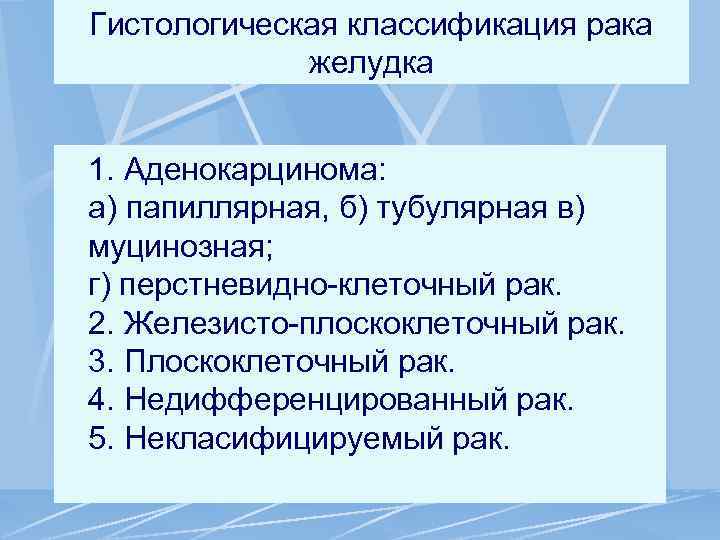 Гистологическая классификация рака желудка 1. Аденокарцинома: а) папиллярная, б) тубулярная в) муцинозная; г) перстневидно-клеточный